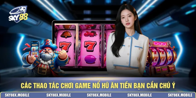 Các thao tác chơi game nổ hũ ăn tiền bạn cần chú ý