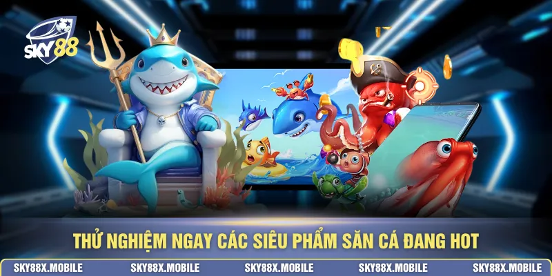 Thử nghiệm ngay các siêu phẩm săn cá đang hot