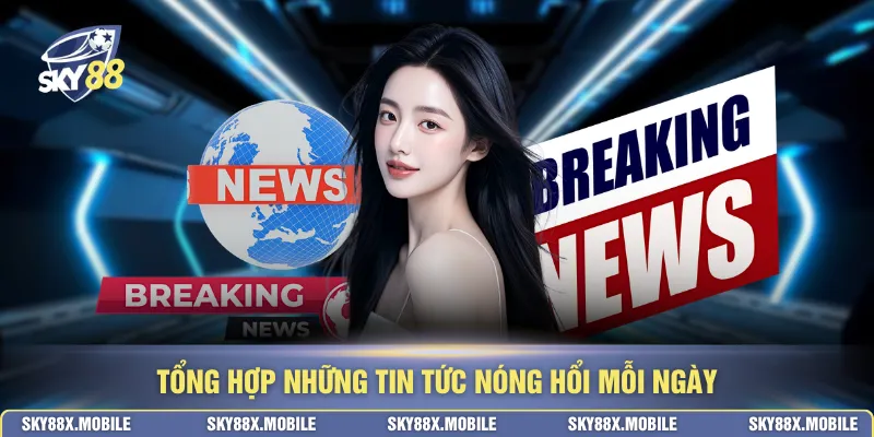 Tổng hợp những tin tức nóng hổi mỗi ngày