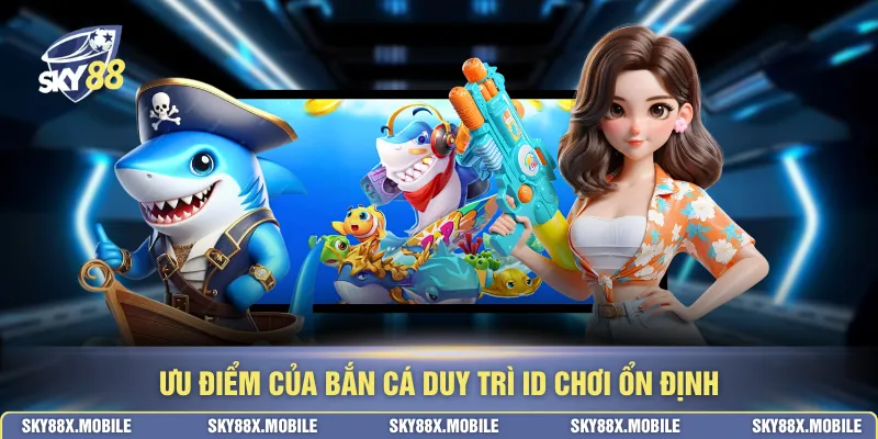 Ưu điểm của bắn cá duy trì ID chơi ổn định
